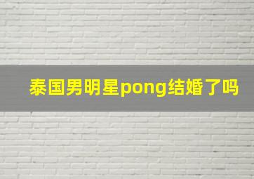 泰国男明星pong结婚了吗