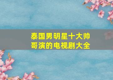 泰国男明星十大帅哥演的电视剧大全