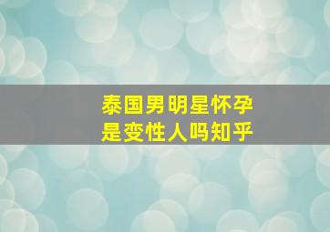 泰国男明星怀孕是变性人吗知乎