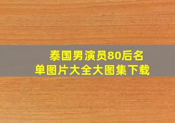 泰国男演员80后名单图片大全大图集下载