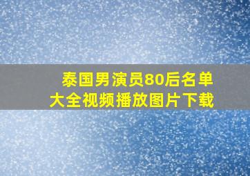 泰国男演员80后名单大全视频播放图片下载