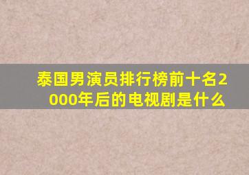 泰国男演员排行榜前十名2000年后的电视剧是什么