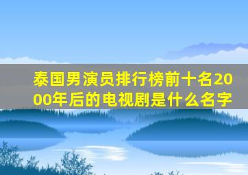 泰国男演员排行榜前十名2000年后的电视剧是什么名字