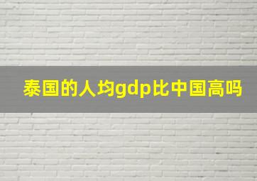 泰国的人均gdp比中国高吗