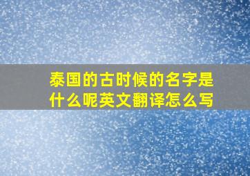 泰国的古时候的名字是什么呢英文翻译怎么写