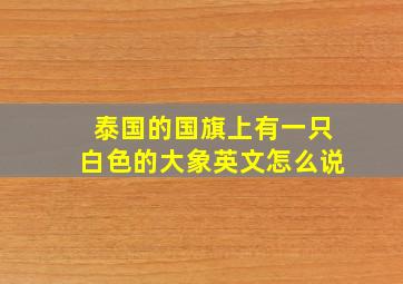 泰国的国旗上有一只白色的大象英文怎么说