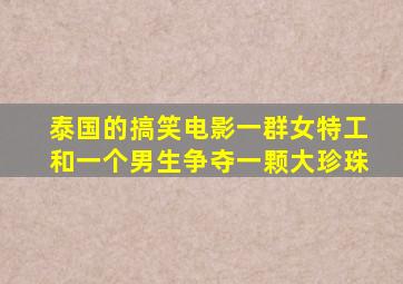 泰国的搞笑电影一群女特工和一个男生争夺一颗大珍珠