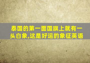 泰国的第一面国旗上就有一头白象,这是好运的象征英语