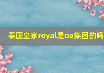 泰国皇家royal是oa集团的吗