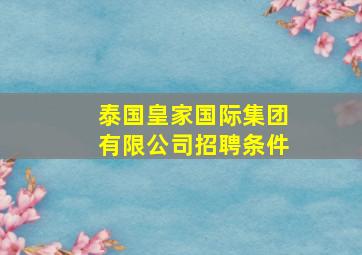 泰国皇家国际集团有限公司招聘条件