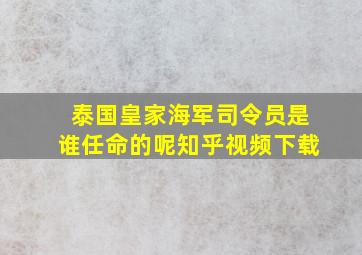 泰国皇家海军司令员是谁任命的呢知乎视频下载