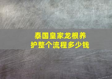 泰国皇家龙根养护整个流程多少钱