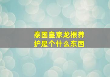 泰国皇家龙根养护是个什么东西