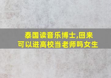 泰国读音乐博士,回来可以进高校当老师吗女生