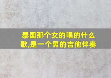 泰国那个女的唱的什么歌,是一个男的吉他伴奏