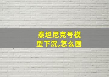 泰坦尼克号模型下沉,怎么画