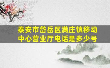 泰安市岱岳区满庄镇移动中心营业厅电话是多少号