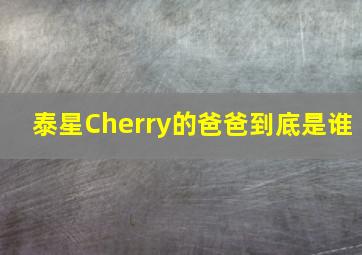 泰星Cherry的爸爸到底是谁