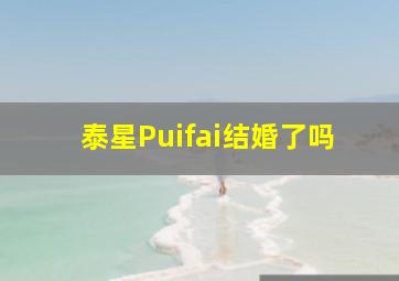 泰星Puifai结婚了吗