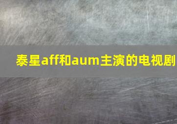 泰星aff和aum主演的电视剧