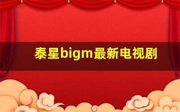 泰星bigm最新电视剧