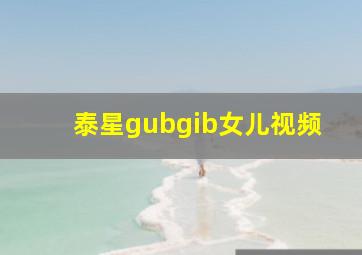 泰星gubgib女儿视频