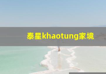 泰星khaotung家境