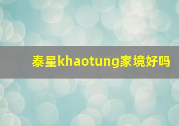 泰星khaotung家境好吗