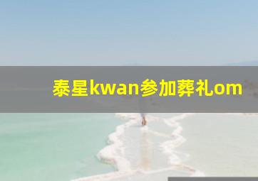 泰星kwan参加葬礼om