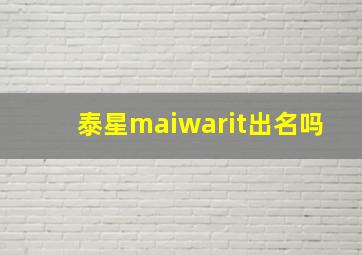 泰星maiwarit出名吗