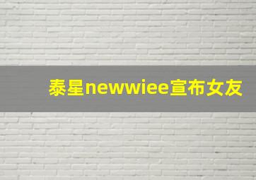 泰星newwiee宣布女友