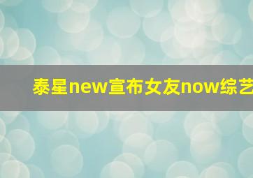 泰星new宣布女友now综艺