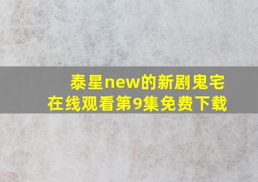 泰星new的新剧鬼宅在线观看第9集免费下载