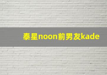 泰星noon前男友kade