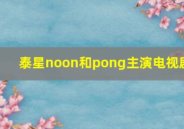 泰星noon和pong主演电视剧