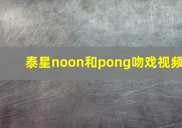 泰星noon和pong吻戏视频