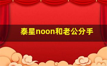 泰星noon和老公分手