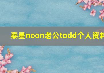 泰星noon老公todd个人资料