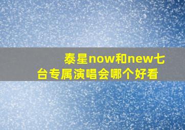 泰星now和new七台专属演唱会哪个好看