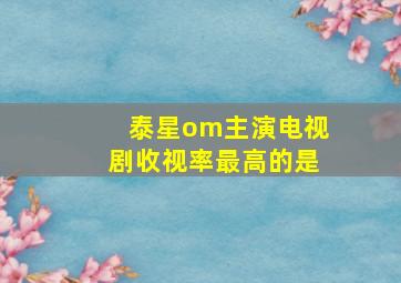 泰星om主演电视剧收视率最高的是