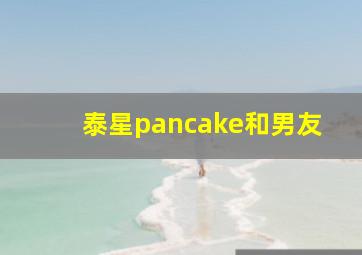 泰星pancake和男友