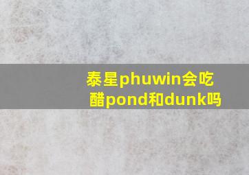 泰星phuwin会吃醋pond和dunk吗