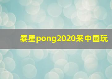 泰星pong2020来中国玩