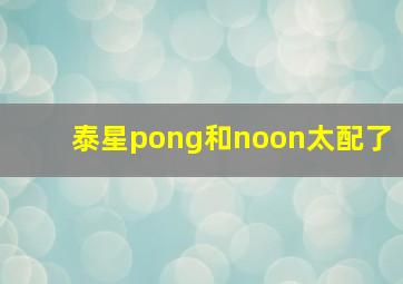 泰星pong和noon太配了