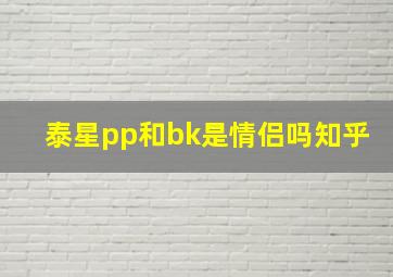 泰星pp和bk是情侣吗知乎