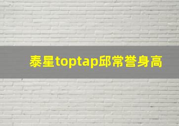 泰星toptap邱常誉身高