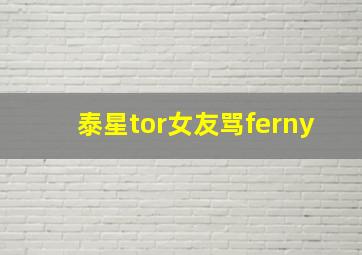 泰星tor女友骂ferny