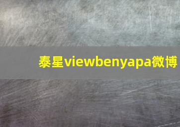 泰星viewbenyapa微博