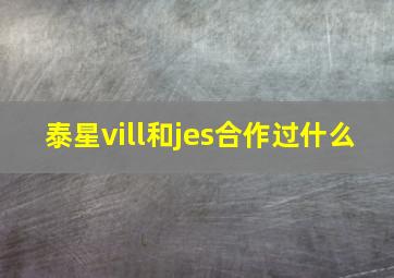 泰星vill和jes合作过什么