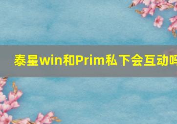 泰星win和Prim私下会互动吗